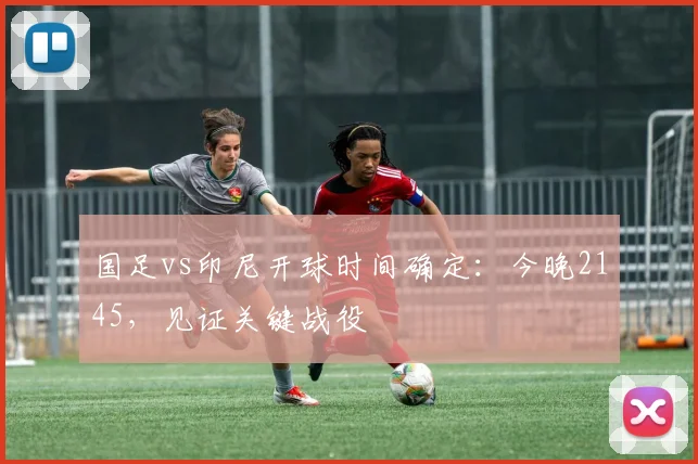 国足vs印尼开球时间确定:今晚2145,见证关键战役