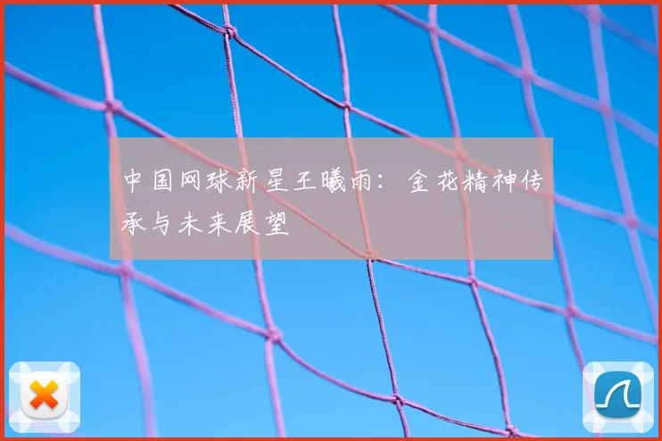 中国网球新星王曦雨：金花精神传承与未来展望