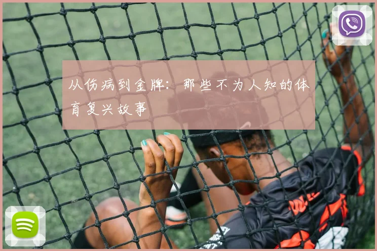 从伤病到金牌:那些不为人知的体育复兴故事