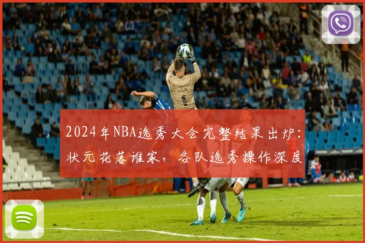 2024年NBA选秀大会完整结果出炉:状元花落谁家,各队选秀操作深度评级