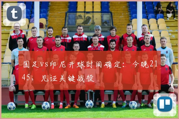 国足vs印尼开球时间确定:今晚2145,见证关键战役