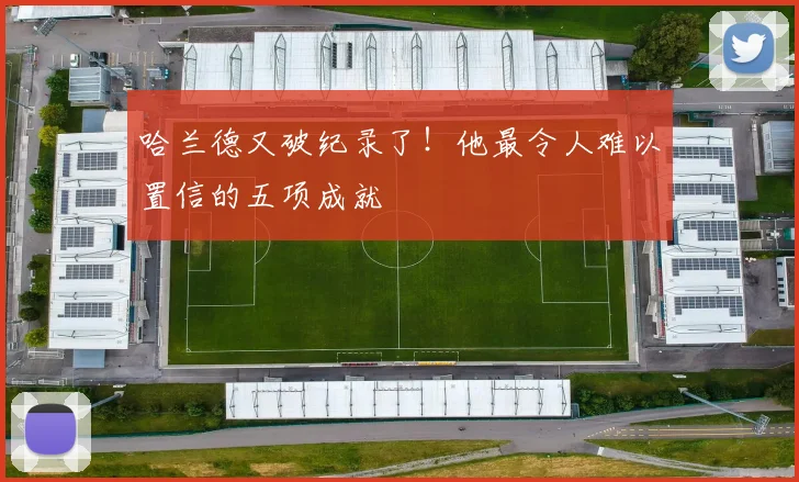 哈兰德又破纪录了！他最令人难以置信的五项成就