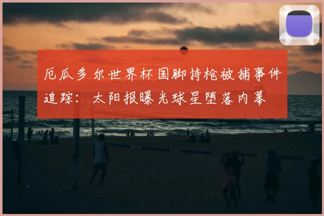 厄瓜多尔世界杯国脚持枪被捕事件追踪：太阳报曝光球星堕落内幕
