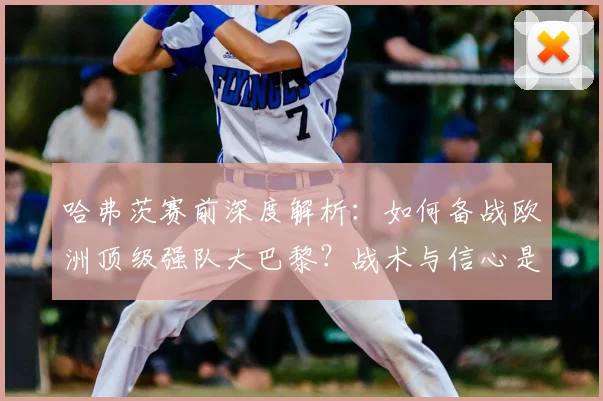 哈弗茨赛前深度解析:如何备战欧洲顶级强队大巴黎?战术与信心是关键