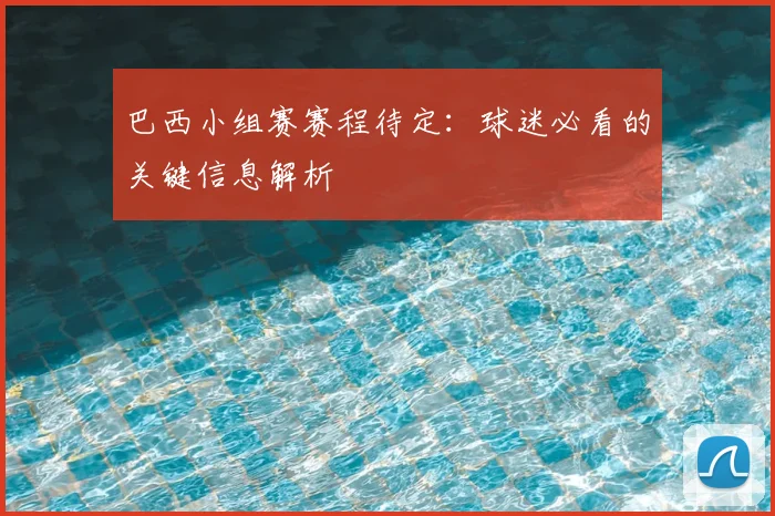 巴西小组赛赛程待定:球迷必看的关键信息解析