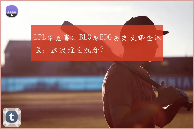LPL季后赛:BLG与EDG历史交锋全记录,这次谁主沉浮?