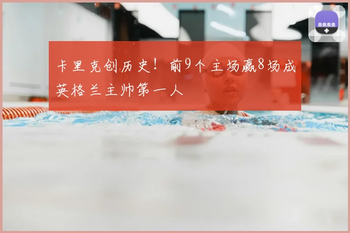卡里克创历史!前9个主场赢8场成英格兰主帅第一人