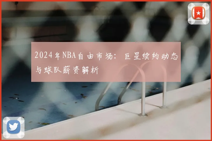 2024年NBA自由市场:巨星续约动态与球队薪资解析