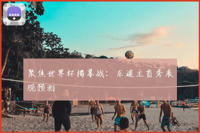 聚焦世界杯揭幕战:东道主首秀表现预测