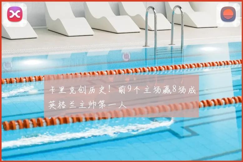 卡里克创历史！前9个主场赢8场成英格兰主帅第一人