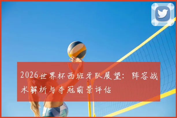 2026世界杯西班牙队展望:阵容战术解析与夺冠前景评估