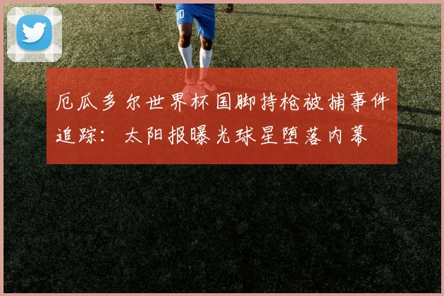 厄瓜多尔世界杯国脚持枪被捕事件追踪：太阳报曝光球星堕落内幕