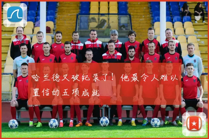 哈兰德又破纪录了！他最令人难以置信的五项成就