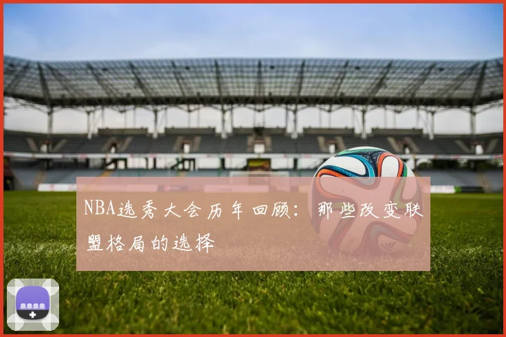 NBA选秀大会历年回顾：那些改变联盟格局的选择