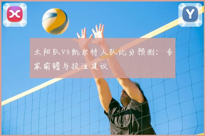 太阳队vs凯尔特人队比分预测:专家前瞻与投注建议
