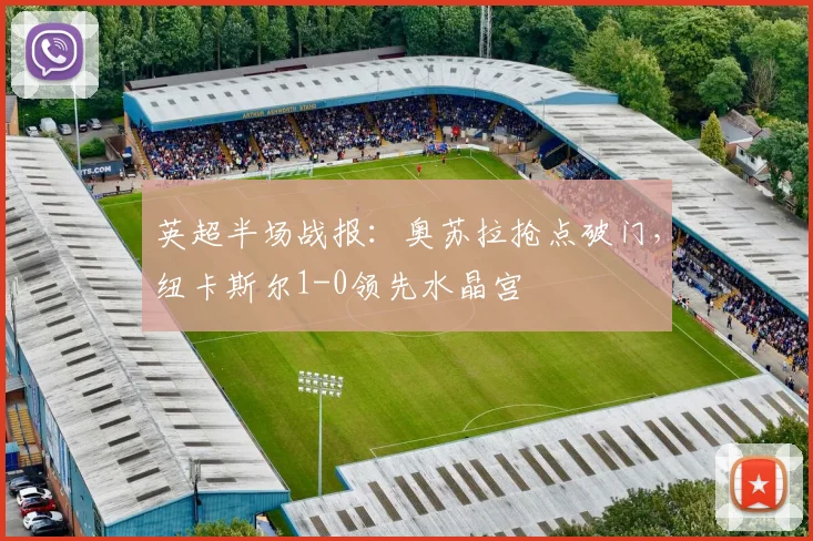 英超半场战报:奥苏拉抢点破门,纽卡斯尔1-0领先水晶宫