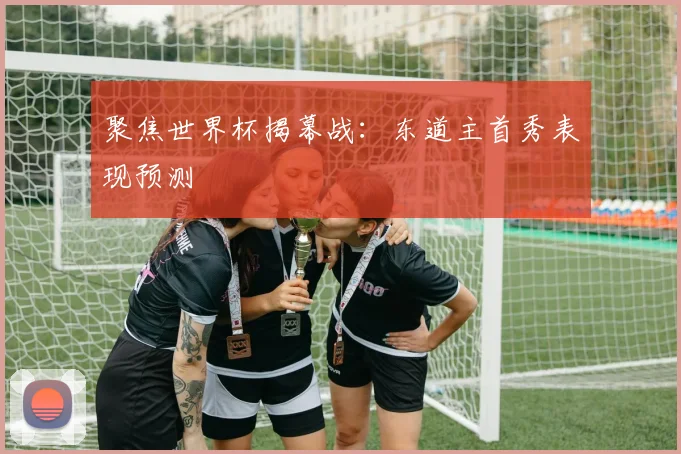 聚焦世界杯揭幕战:东道主首秀表现预测
