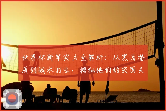 世界杯新军实力全解析：从黑马潜质到战术打法，揭秘他们的突围关键