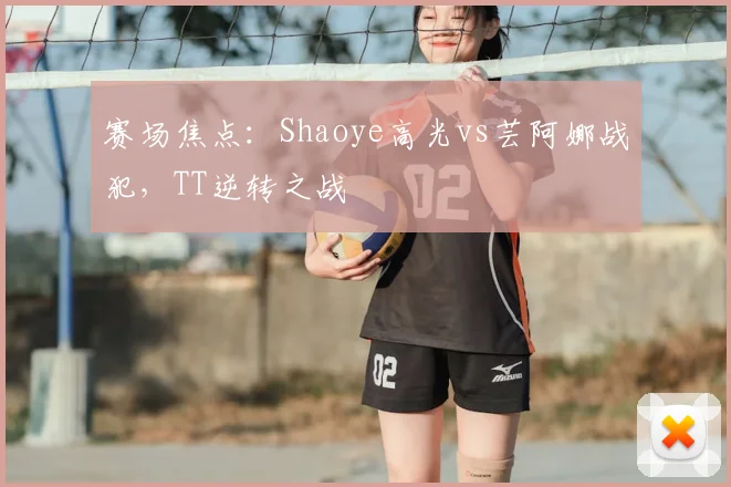 赛场焦点:Shaoye高光vs芸阿娜战犯,TT逆转之战