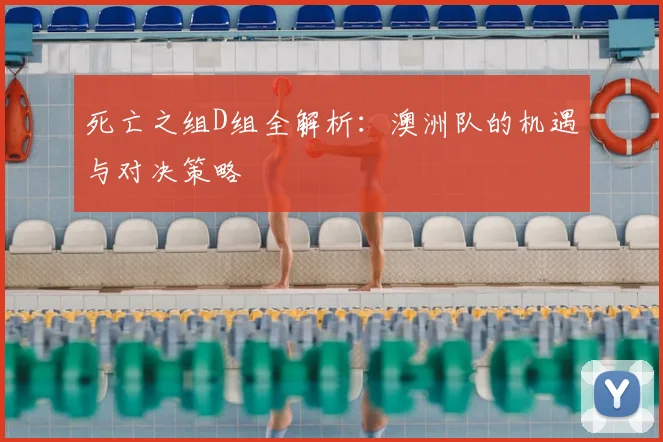 死亡之组D组全解析:澳洲队的机遇与对决策略