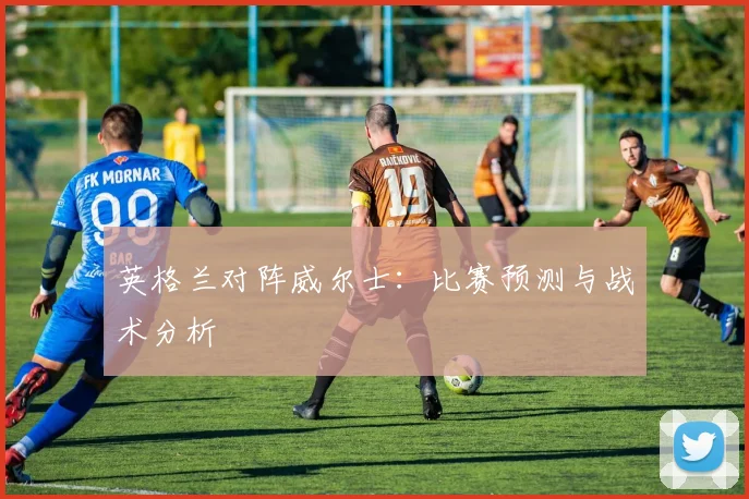英格兰对阵威尔士:比赛预测与战术分析