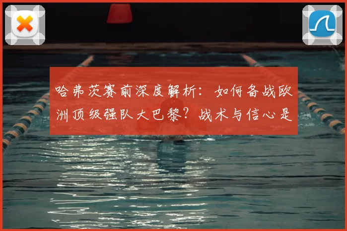 哈弗茨赛前深度解析：如何备战欧洲顶级强队大巴黎？战术与信心是关键