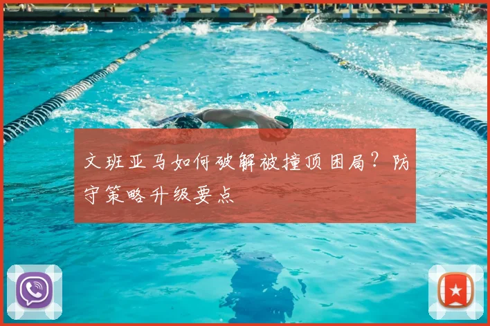 文班亚马如何破解被撞顶困局?防守策略升级要点
