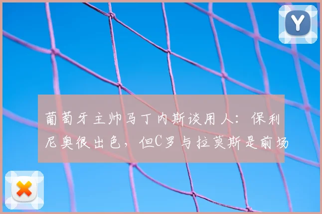 葡萄牙主帅马丁内斯谈用人:保利尼奥很出色,但C罗与拉莫斯是前场核心