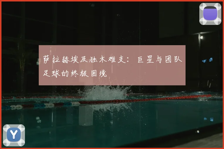 萨拉赫埃及独木难支:巨星与团队足球的终极困境