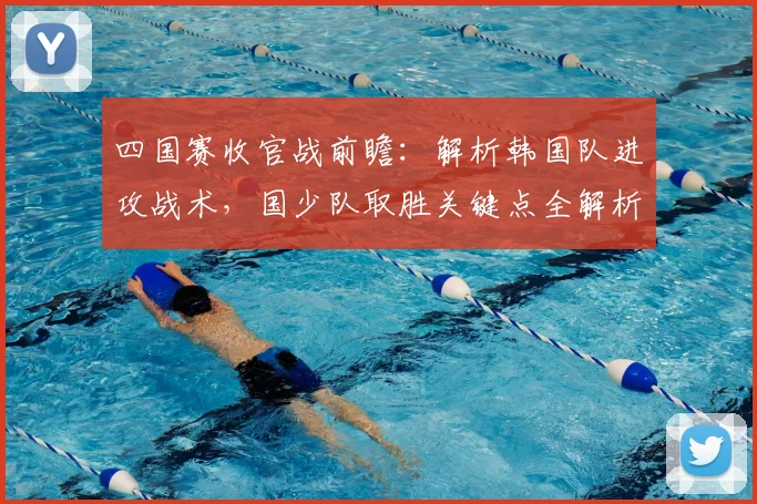 四国赛收官战前瞻：解析韩国队进攻战术，国少队取胜关键点全解析