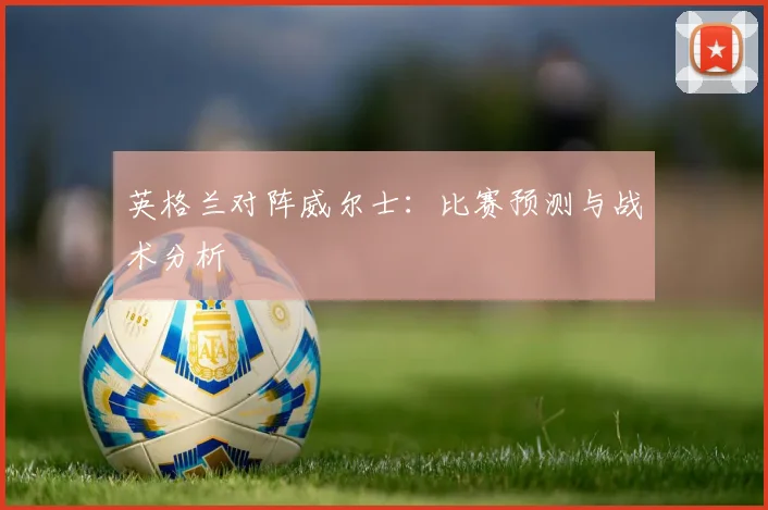 英格兰对阵威尔士:比赛预测与战术分析